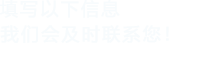 填寫(xiě)以下信息，我們會(huì)在第一時(shí)間聯(lián)系您！